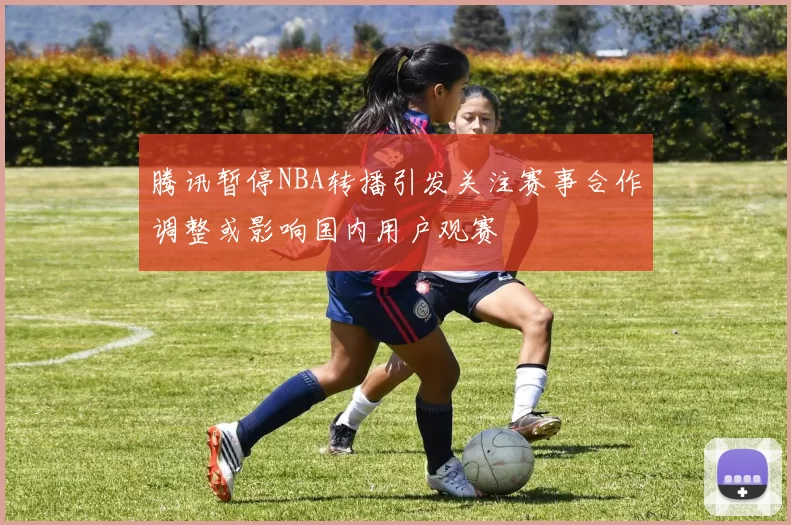 腾讯暂停NBA转播引发关注赛事合作调整或影响国内用户观赛