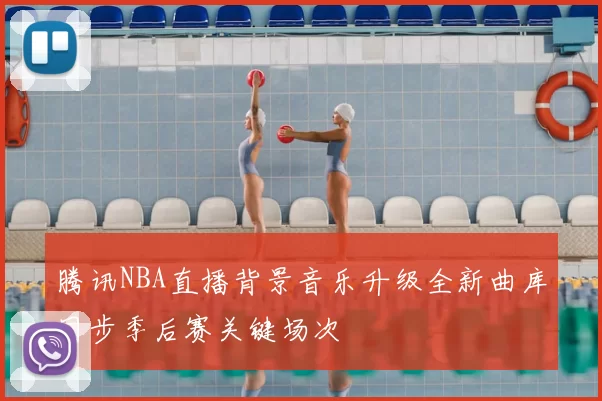 腾讯NBA直播背景音乐升级全新曲库同步季后赛关键场次