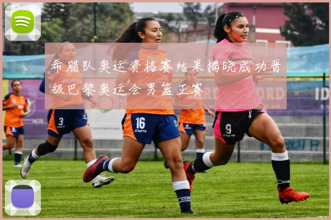 希腊队奥运资格赛结果揭晓成功晋级巴黎奥运会男篮正赛