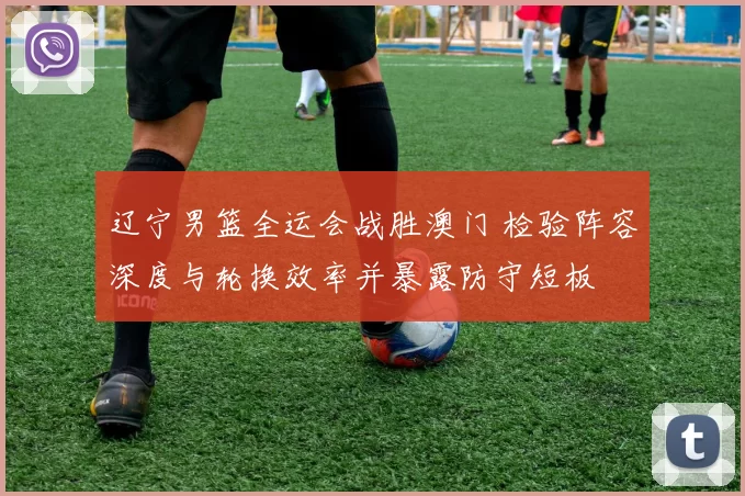 辽宁男篮全运会战胜澳门 检验阵容深度与轮换效率并暴露防守短板