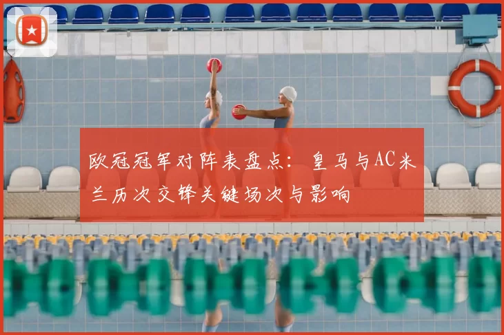 欧冠冠军对阵表盘点：皇马与AC米兰历次交锋关键场次与影响