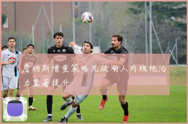 詹姆斯增重策略见效湖人内线统治力显著提升