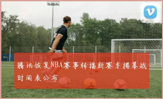 腾讯恢复NBA赛事转播新赛季揭幕战时间表公布