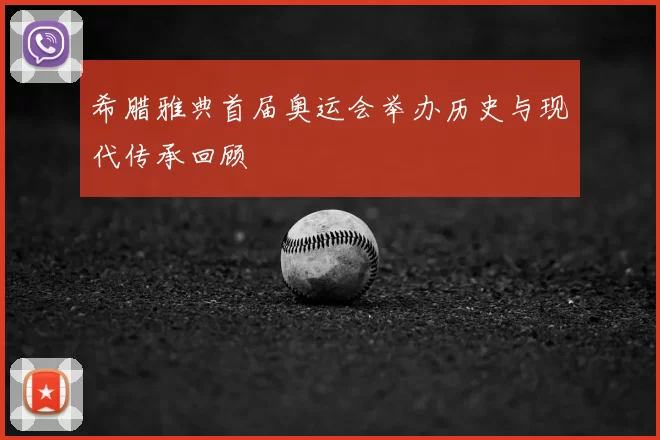 希腊雅典首届奥运会举办历史与现代传承回顾