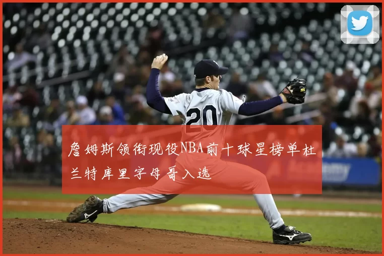 詹姆斯领衔现役NBA前十球星榜单杜兰特库里字母哥入选