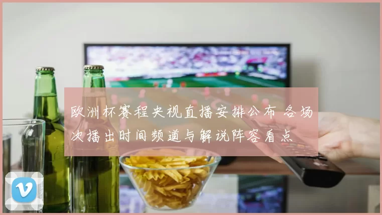 欧洲杯赛程央视直播安排公布 各场次播出时间频道与解说阵容看点