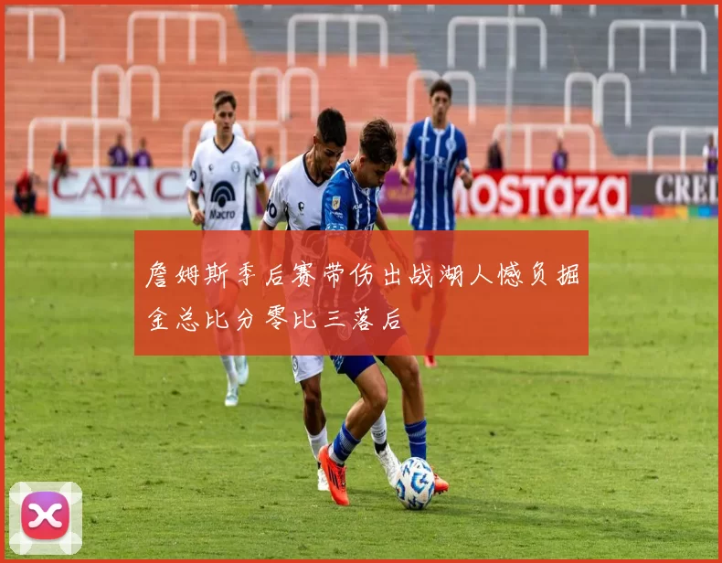 詹姆斯季后赛带伤出战湖人憾负掘金总比分零比三落后