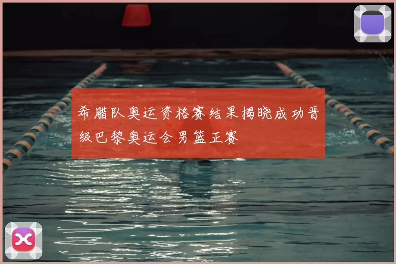 希腊队奥运资格赛结果揭晓成功晋级巴黎奥运会男篮正赛