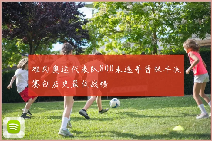 难民奥运代表队800米选手晋级半决赛创历史最佳战绩