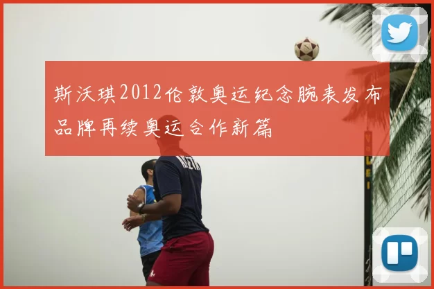 斯沃琪2012伦敦奥运纪念腕表发布品牌再续奥运合作新篇