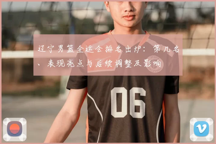 辽宁男篮全运会排名出炉：第几名、表现亮点与后续调整及影响